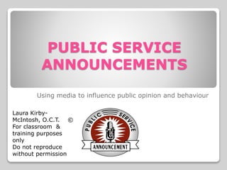 PUBLIC SERVICE
ANNOUNCEMENTS
Using media to influence public opinion and behaviour
Laura Kirby-
McIntosh, O.C.T. ©
For classroom &
training purposes
only
Do not reproduce
without permission
 