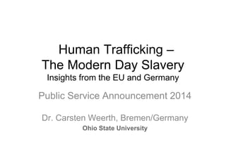 Human Trafficking – 
The Modern Day Slavery 
Insights from the EU and Germany 
Public Service Announcement 2014 
Dr. Carsten Weerth, Bremen/Germany 
Ohio State University 
 