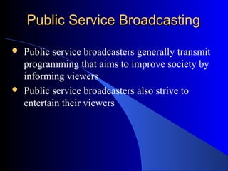 Public Service BroadcastingPublic Service Broadcasting
 Public service broadcasters generally transmit
programming that aims to improve society by
informing viewers
 Public service broadcasters also strive to
entertain their viewers
 