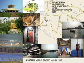 BEAUTIFICATION
LANDS0CAPING
YATRI NIWAS/ TOILETS/
WATER
DEVELOPMENT OF WATER
BODY
Bhandara District Tourism Master Plan
 