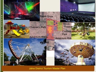 CREATIVECIRCLE,NAGPUR
Jalna District Tourism Master Plan
Laser Show
Movie
Theater
Adventure Rides
Adventure Rides
Adventure Rides
Children’s Park
Adventure Rides
Children’s
Park
 