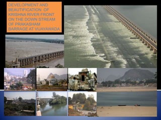 DEVELOPMENT AND
BEAUTIFICATION OF
KRISHNA RIVER FRONT
ON THE DOWN STREAM
OF PRAKASHAM
BARRAGE AT VIJAYAWADA
 