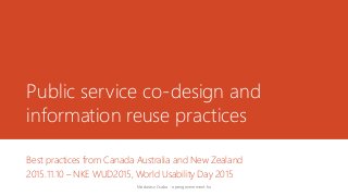 Public service co-design and
information reuse practices
Best practices from Canada Australia and New Zealand
2015.11.10 – NKE WUD2015, World Usability Day 2015
Madarász Csaba - opengovernment.hu
 