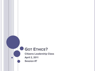 GOT ETHICS?
Citizens Leadership Class
April 2, 2011
Session #7
 