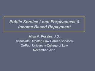Public Service Loan Forgiveness &
    Income Based Repayment

            Alisa M. Rosales, J.D.
   Associate Director, Law Career Services
      DePaul University College of Law
               November 2011
 
