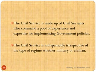 The Civil Service is made up of Civil Servants
who command a pool of experience and
expertise for implementing Government...