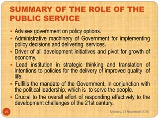 SUMMARY OF THE ROLE OF THE
PUBLIC SERVICE
 Advises government on policy options.
 Administrative machinery of Government...