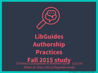 LibGuides
Authorship
Practices
Fall 2015 study
Icon: Created by Yu Luckfrom the Noun Project
Christina Czuhajewski & Matthew Barry - 1/21/16
Slides at: http://bit.ly/libguides-study
 