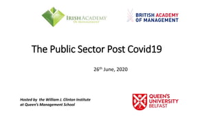 The Public Sector Post Covid19
26th June, 2020
Hosted by the William J. Clinton Institute
at Queen’s Management School
 