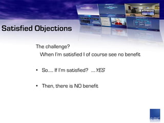 Satisfied Objections

         The challenge?
          When I’m satisfied I of course see no benefit

         • So….. If I’m satisfied? ….YES

         • Then, there is NO benefit
 