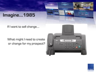 Imagine….1985

 If I want to sell change….


 What might I need to create
 or change for my prospect?
 