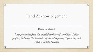 Land Acknowledgement
Please be advised
I am presenting from the unceded territory of the Coast Salish
peoples, including the territories of the Musqueam, Squamish, and
Tsleil-Waututh Nations
 