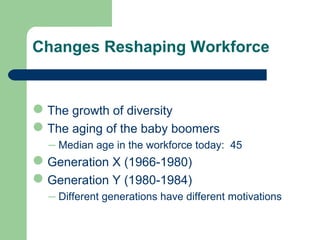 Changes Reshaping Workforce
The growth of diversity
The aging of the baby boomers
– Median age in the workforce today: 45
Generation X (1966-1980)
Generation Y (1980-1984)
– Different generations have different motivations
 