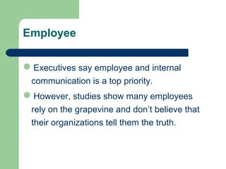 Employee
Executives say employee and internal
communication is a top priority.
However, studies show many employees
rely on the grapevine and don’t believe that
their organizations tell them the truth.
 