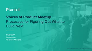 © Copyright 2017 Pivotal Software, Inc. All rights Reserved. Version 1.0
11/29/2017
Daphne Lin
Roxanne Mustafa
Voices of Product Meetup
Processes for Figuring Out What to
Build Next
 