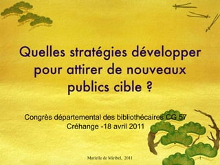 Quelles stratégies développer pour attirer de nouveaux publics cible ? Congrès départemental des bibliothécaires CG 57 Créhange -18 avril 2011 