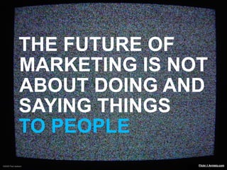 THE FUTURE OF
               MARKETING IS NOT
               ABOUT DOING AND
               SAYING THINGS
               TO PEOPLE
©2009 Paul Isakson            Flickr // Arnisto.com
 