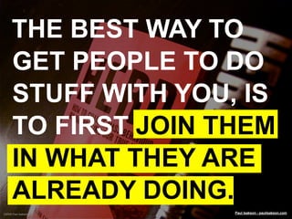 THE BEST WAY TO
     GET PEOPLE TO DO
     STUFF WITH YOU, IS
     TO FIRST JOIN THEM
     IN WHAT THEY ARE
     ALREADY D...