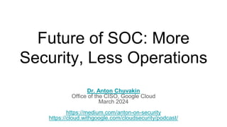 Future of SOC: More
Security, Less Operations
Dr. Anton Chuvakin
Office of the CISO, Google Cloud
March 2024
https://medium.com/anton-on-security
https://cloud.withgoogle.com/cloudsecurity/podcast/
 
