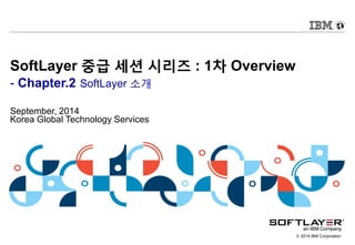 © 2014 IBM Corporation
SoftLayer 중급 세션 시리즈 : 1차 Overview
- Chapter.2 SoftLayer 소개
September, 2014
Korea Global Technology Services
 