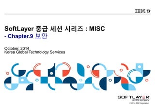 © 2014 IBM Corporation
SoftLayer 중급 세션 시리즈 : MISC
- Chapter.9 보안
October, 2014
Korea Global Technology Services
 