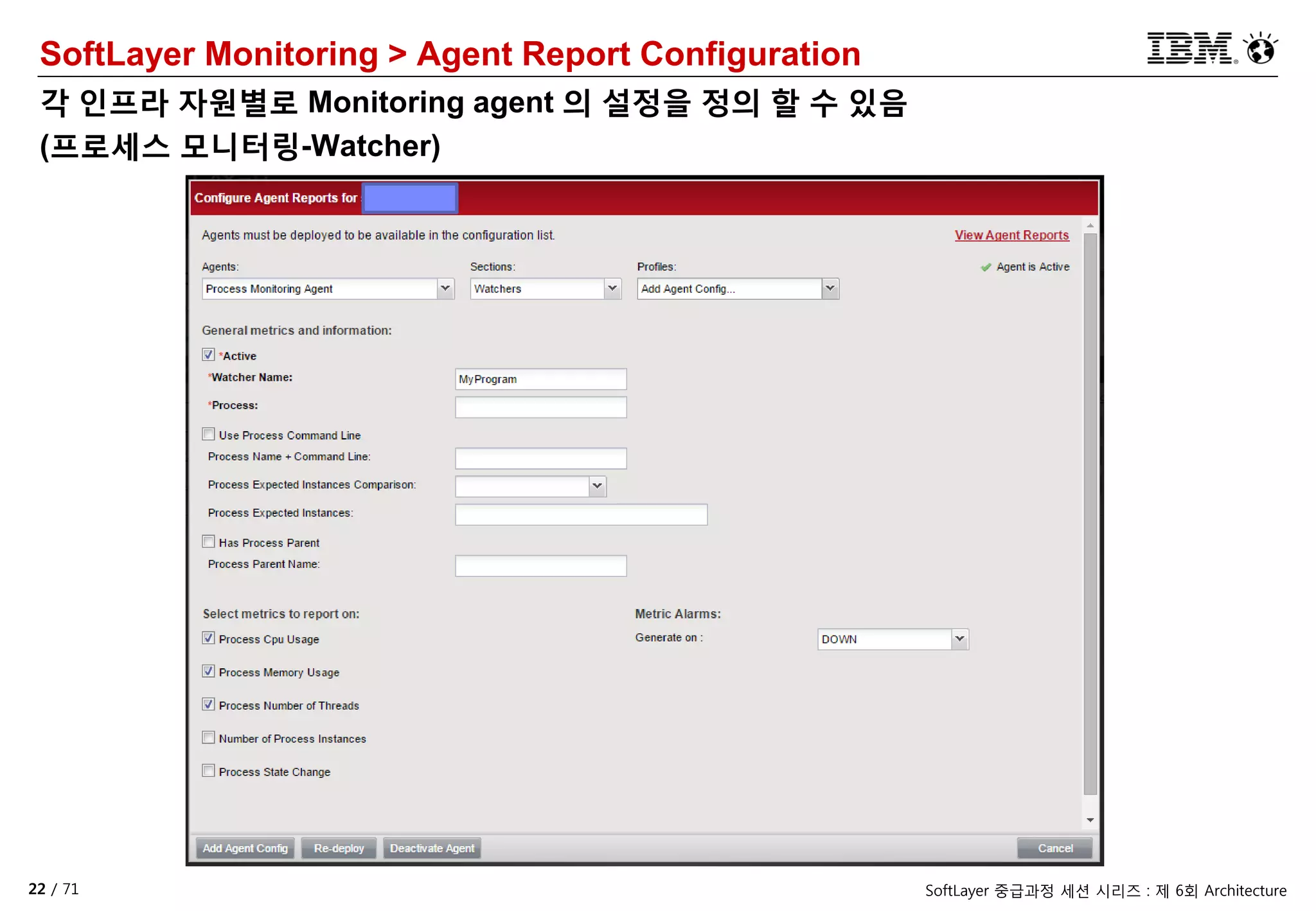 22 / 71 SoftLayer 중급과정 세션 시리즈 : 제 6회 Architecture
SoftLayer Monitoring > Agent Report Configuration
각 인프라 자원별로 Monitoring agent 의 설정을 정의 할 수 있음
(프로세스 모니터링-Watcher)
 