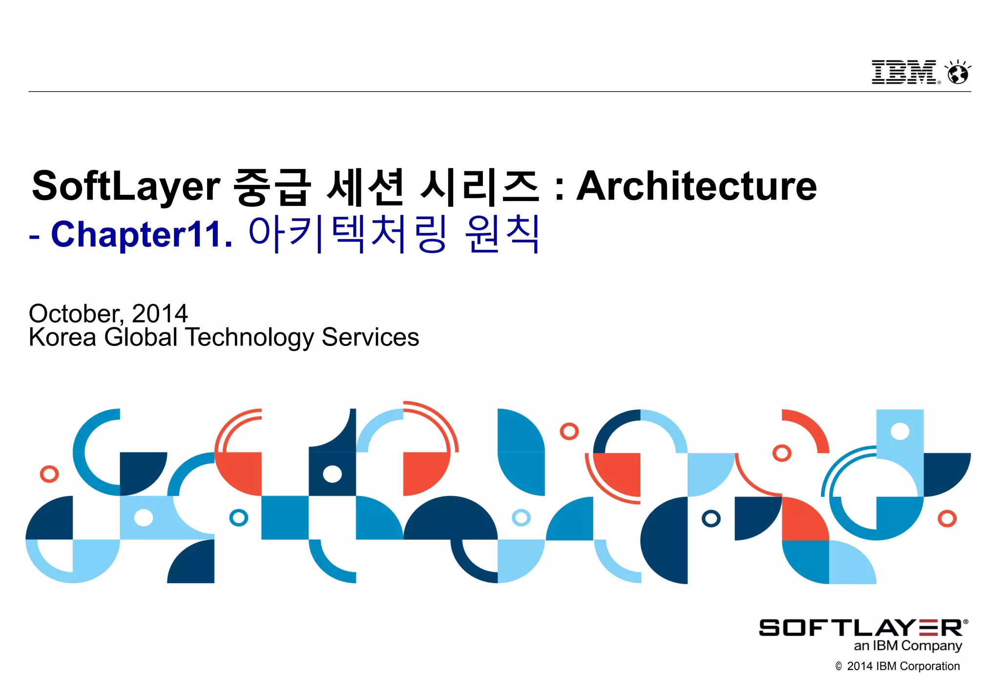 © 2014 IBM Corporation
SoftLayer 중급 세션 시리즈 : Architecture
- Chapter11. 아키텍처링 원칙
October, 2014
Korea Global Technology Services
 