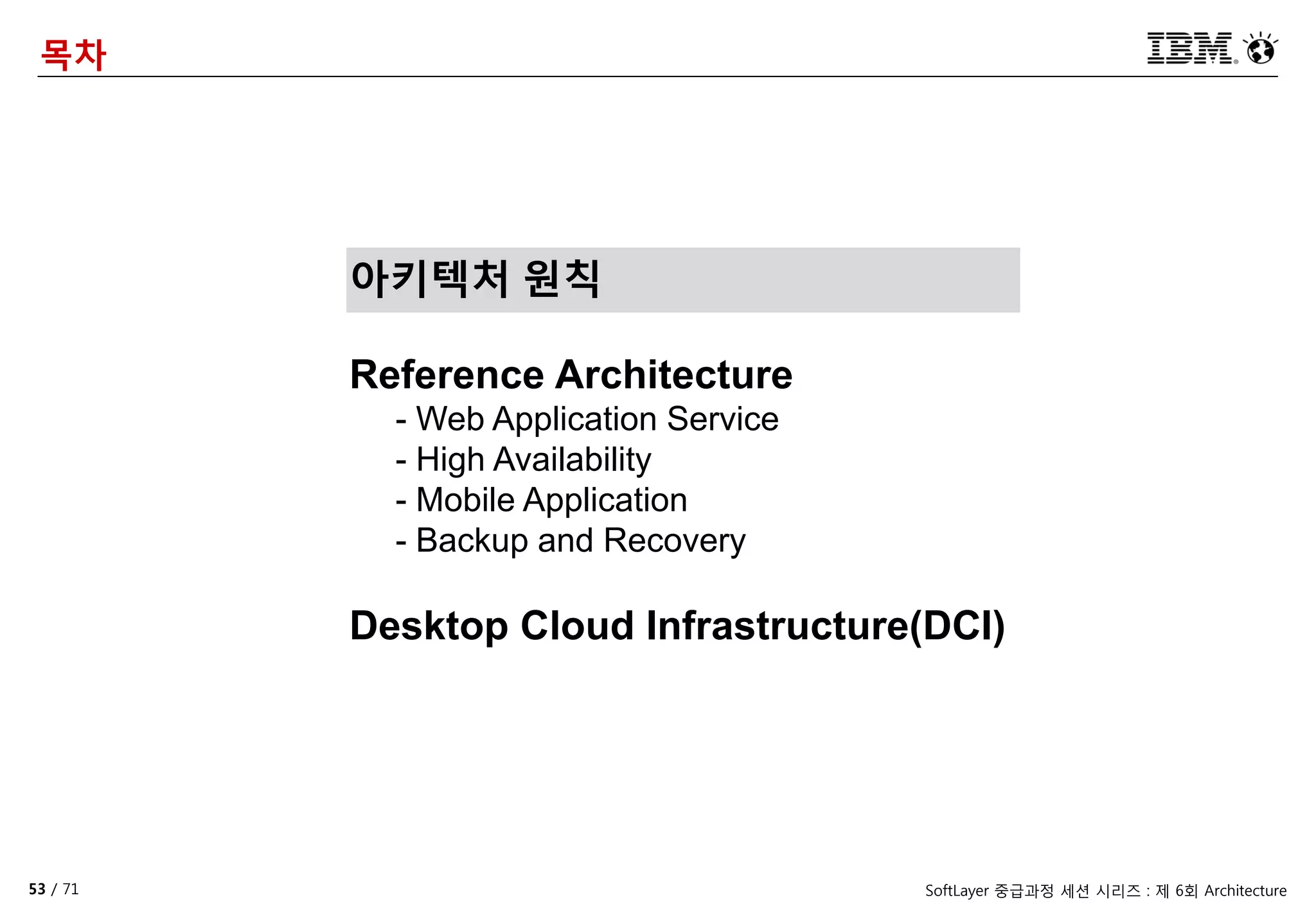 53 / 71 SoftLayer 중급과정 세션 시리즈 : 제 6회 Architecture
목차
아키텍처 원칙
Reference Architecture
- Web Application Service
- High Availability
- Mobile Application
- Backup and Recovery
Desktop Cloud Infrastructure(DCI)
 