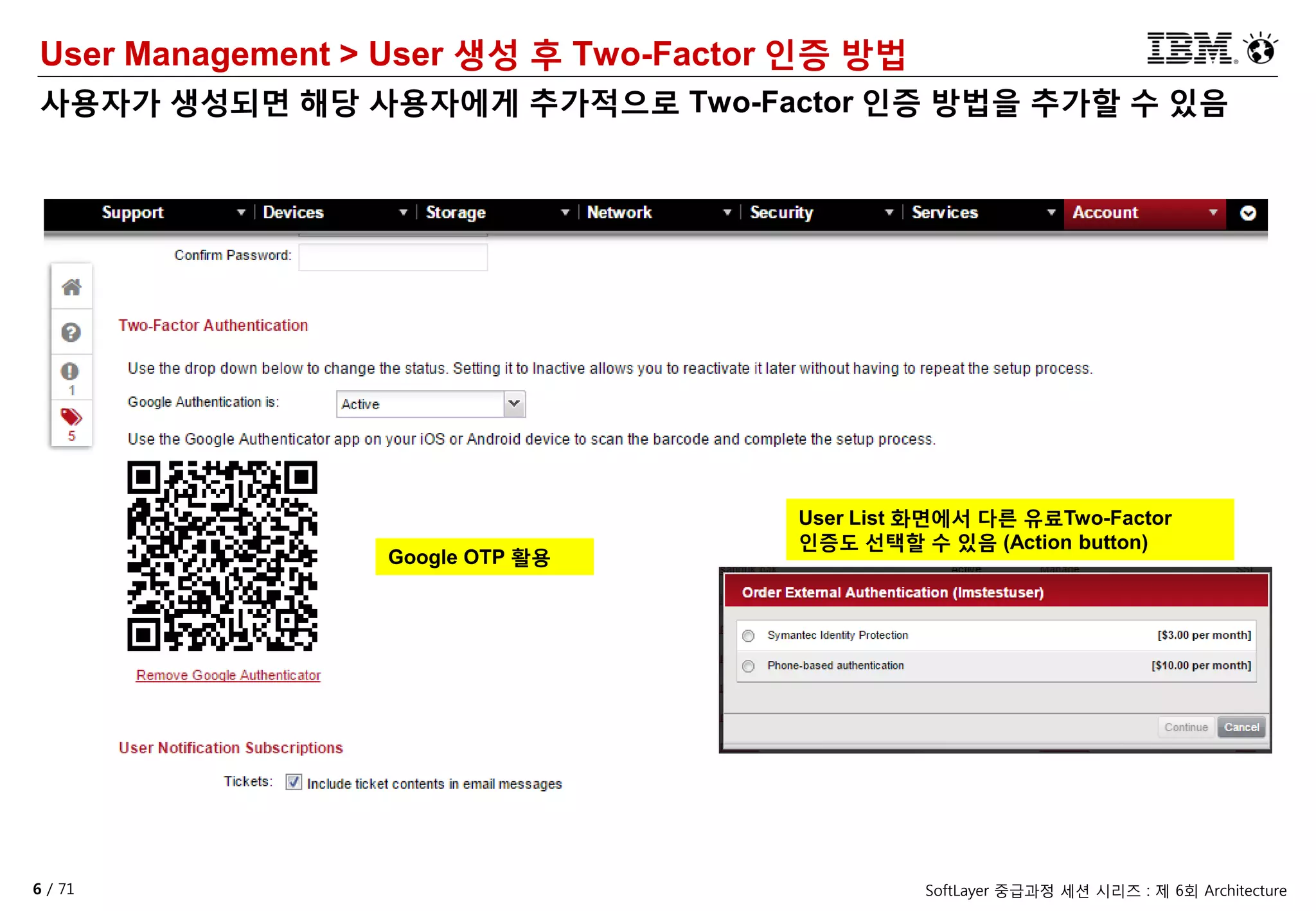 6 / 71 SoftLayer 중급과정 세션 시리즈 : 제 6회 Architecture
User Management > User 생성 후 Two-Factor 인증 방법
사용자가 생성되면 해당 사용자에게 추가적으로 Two-Factor 인증 방법을 추가할 수 있음
Google OTP 활용
User List 화면에서 다른 유료Two-Factor
인증도 선택할 수 있음 (Action button)
 