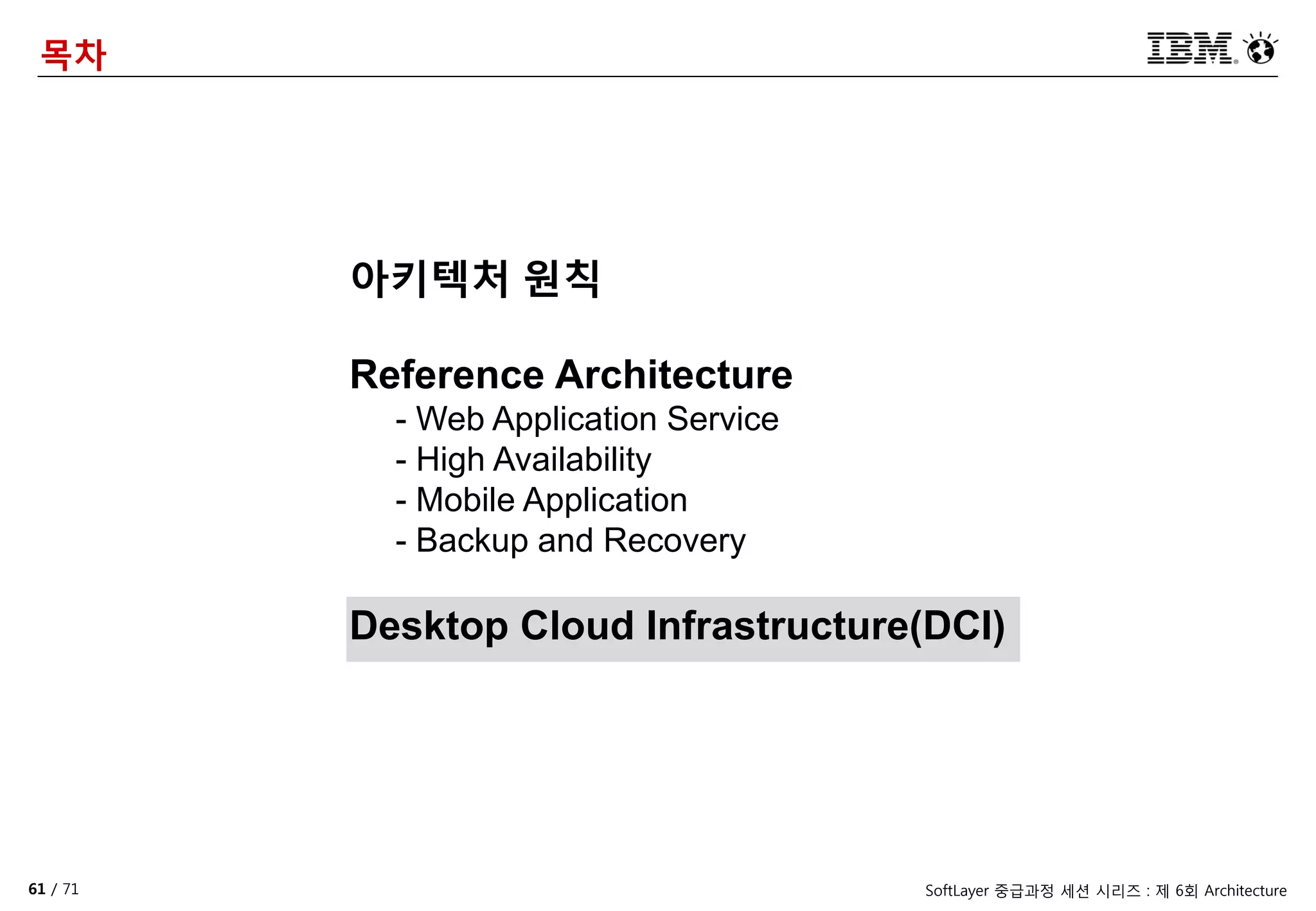 61 / 71 SoftLayer 중급과정 세션 시리즈 : 제 6회 Architecture
목차
아키텍처 원칙
Reference Architecture
- Web Application Service
- High Availability
- Mobile Application
- Backup and Recovery
Desktop Cloud Infrastructure(DCI)
 