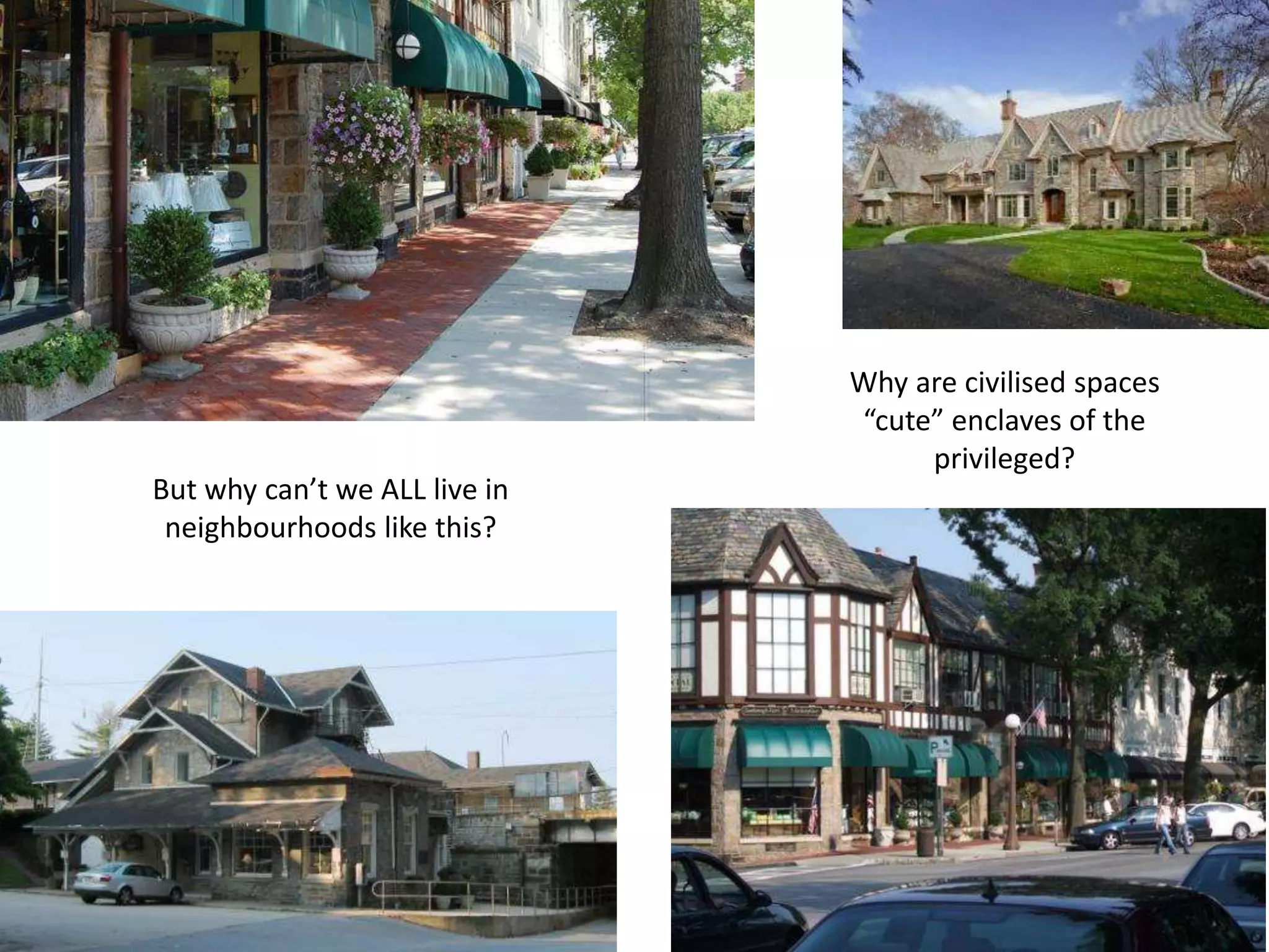 But why can’t we ALL live in
neighbourhoods like this?
Why are civilised spaces
“cute” enclaves of the
privileged?
 