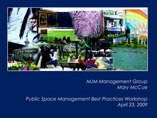 MJM Management Group
Mary McCue
Public Space Management Best Practices Workshop
April 23, 2009
 