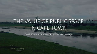 THE VALUE OF PUBLIC SPACE
IN CAPE TOWN
CAPE TOWN PUBLIC SPACES NETWORK LAUNCH
 