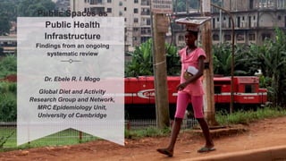 Public Spaces as
Public Health
Infrastructure
Findings from an ongoing
systematic review
Dr. Ebele R. I. Mogo
Global Diet and Activity
Research Group and Network,
MRC Epidemiology Unit,
University of Cambridge
 