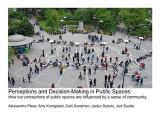 Perceptions and Decision-Making in Public Spaces:
How our perceptions of public spaces are influenced by a sense of community.

Alessandra Plasa, Amy Korngiebel, Caiti Goodman, Jaclyn Dubois, Jodi Suckle
 