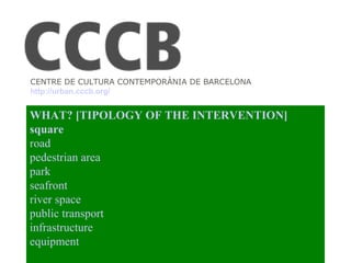 CENTRE DE CULTURA CONTEMPORÀNIA DE BARCELONA http://urban.cccb.org/ WHAT?  [TIPOLOGY OF THE INTERVENTION] square   road   ...