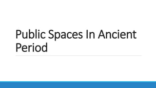 Public Spaces In Ancient
Period
 