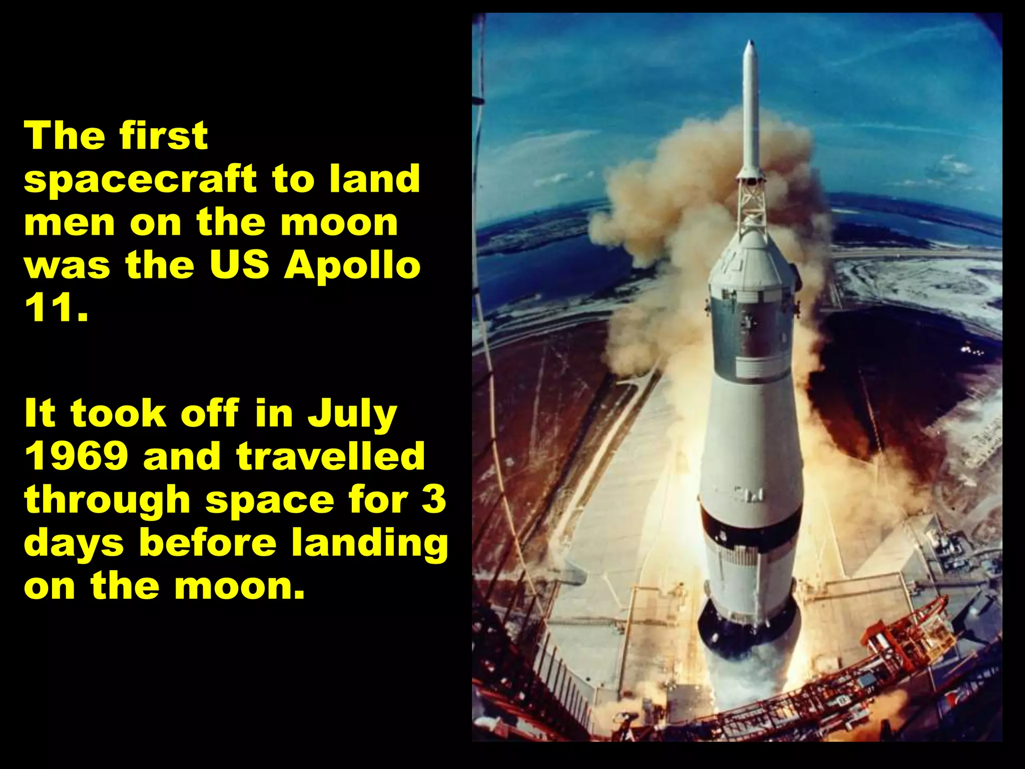 The first
spacecraft to land
men on the moon
was the US Apollo
11.
It took off in July
1969 and travelled
through space for 3
days before landing
on the moon.
 