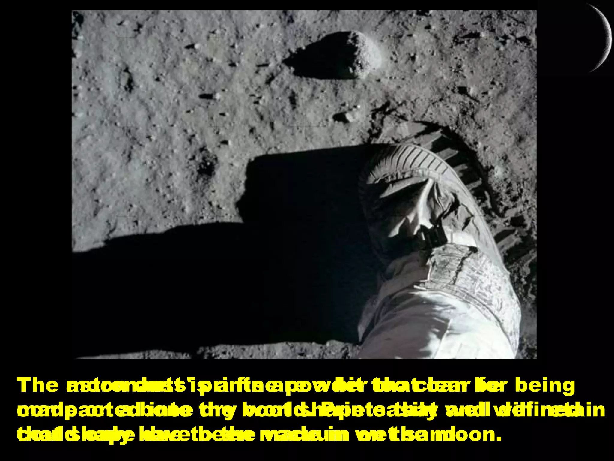 The astronauts' prints are a bit too clear for being
made on a bone dry world. Prints that well defined
could only have been made in wet sand.
The moon dust is a fine powder that can be
compacted into the boot shape easily and will retain
that shape due to the vacuum on the moon.
 
