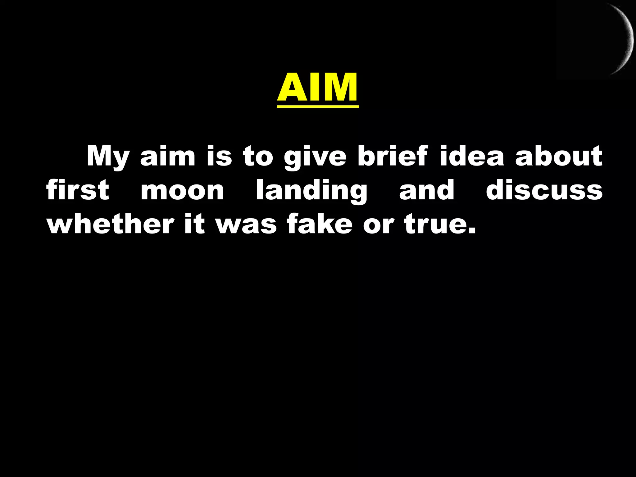 AIM
My aim is to give brief idea about
first moon landing and discuss
whether it was fake or true.
 