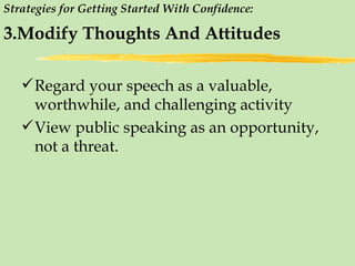 Strategies for Getting Started With Confidence:   3.Modify Thoughts And Attitudes Regard your speech as a valuable, worthwhile, and challenging activity View public speaking as an opportunity, not a threat. 