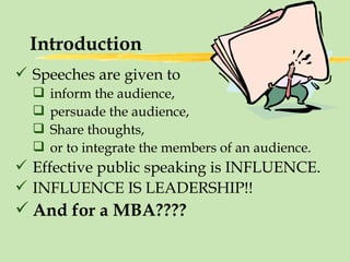 Introduction Speeches are given to  inform the audience,  persuade the audience, Share thoughts,  or to integrate the members of an audience. Effective public speaking is INFLUENCE. INFLUENCE IS LEADERSHIP!! And for a MBA???? 