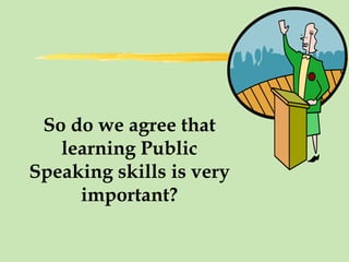 So do we agree that learning Public Speaking skills is very important? 