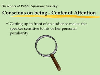The Roots of Public Speaking Anxiety:  Conscious on being - Center of Attention Getting up in front of an audience makes the speaker sensitive to his or her personal peculiarity. 