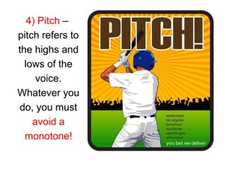 4) Pitch –
pitch refers to
the highs and
  lows of the
     voice.
Whatever you
do, you must
    avoid a
  monotone!
 