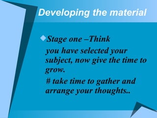 Developing the material Stage one –Think you have selected your subject, now give the time to grow. # take time to gather and arrange your thoughts.. 