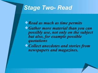 Stage Two- Read Read as much as time permits Gather more material than you can possibly use, not only on the subject but also, for example possible quotations Collect anecdotes and stories from newspapers and magazines. 