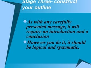 Stage Three- construct your outline As with any carefully presented message, it will require an introduction and a conclusion However you do it, it should be logical and systematic. 