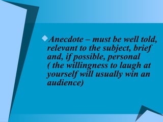 Anecdote – must be well told, relevant to the subject, brief and, if possible, personal ( the willingness to laugh at yourself will usually win an audience) 