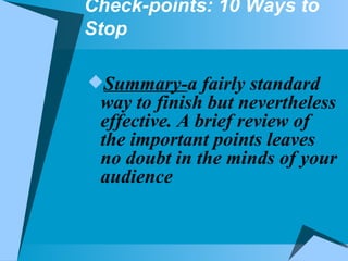 Check-points: 10 Ways to Stop Summary- a fairly standard way to finish but nevertheless effective. A brief review of the important points leaves no doubt in the minds of your audience 